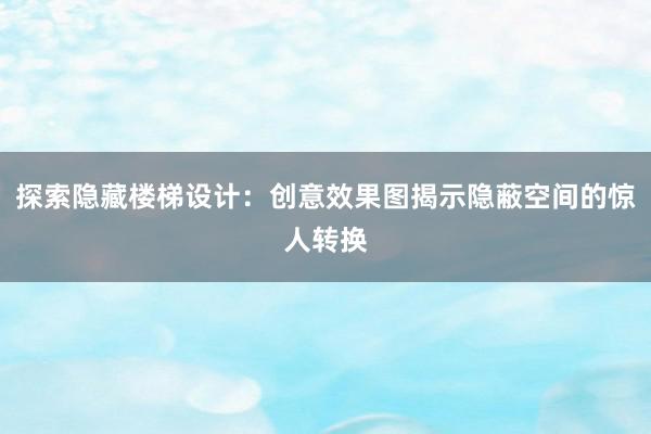 探索隐藏楼梯设计：创意效果图揭示隐蔽空间的惊人转换