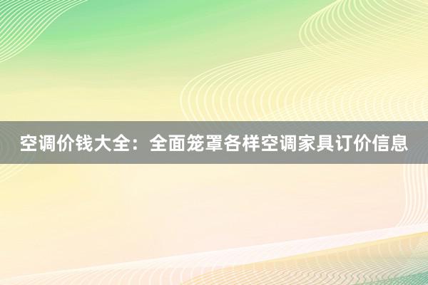 空调价钱大全：全面笼罩各样空调家具订价信息